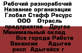 Рабочий-разнорабочий › Название организации ­ Глобал Стафф Ресурс, ООО › Отрасль предприятия ­ Другое › Минимальный оклад ­ 25 200 - Все города Работа » Вакансии   . Адыгея респ.,Адыгейск г.